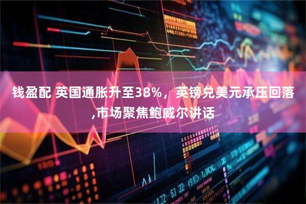 钱盈配 英国通胀升至38%，英镑兑美元承压回落,市场聚焦鲍威尔讲话