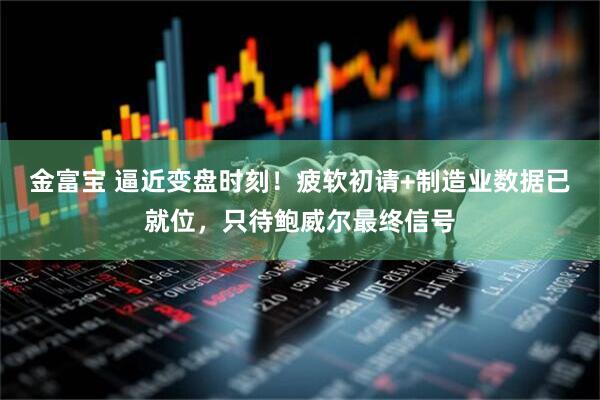 金富宝 逼近变盘时刻！疲软初请+制造业数据已就位，只待鲍威尔最终信号