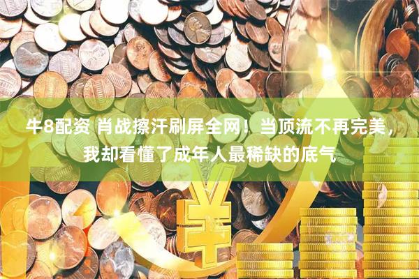 牛8配资 肖战擦汗刷屏全网！当顶流不再完美，我却看懂了成年人最稀缺的底气
