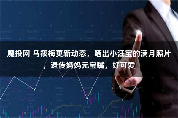 魔投网 马筱梅更新动态，晒出小汪宝的满月照片，遗传妈妈元宝嘴，好可爱