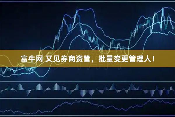 富牛网 又见券商资管，批量变更管理人！