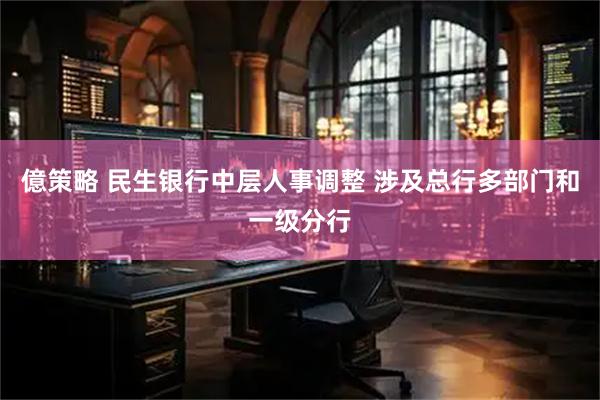 億策略 民生银行中层人事调整 涉及总行多部门和一级分行