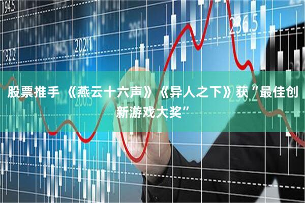 股票推手 《燕云十六声》《异人之下》获“最佳创新游戏大奖”