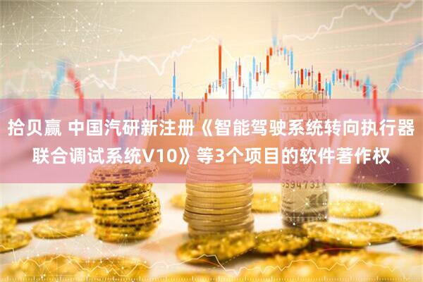 拾贝赢 中国汽研新注册《智能驾驶系统转向执行器联合调试系统V10》等3个项目的软件著作权