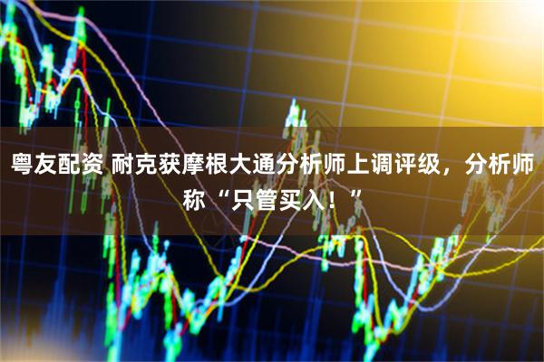 粤友配资 耐克获摩根大通分析师上调评级，分析师称 “只管买入！”