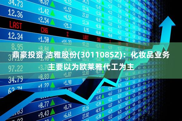 鼎豪投资 洁雅股份(301108SZ)：化妆品业务主要以为欧莱雅代工为主