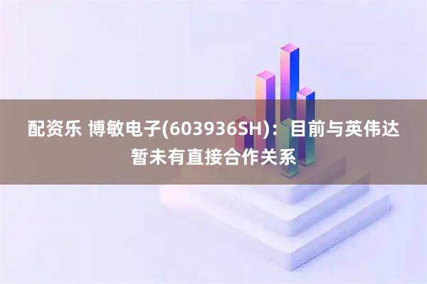 配资乐 博敏电子(603936SH)：目前与英伟达暂未有直接合作关系