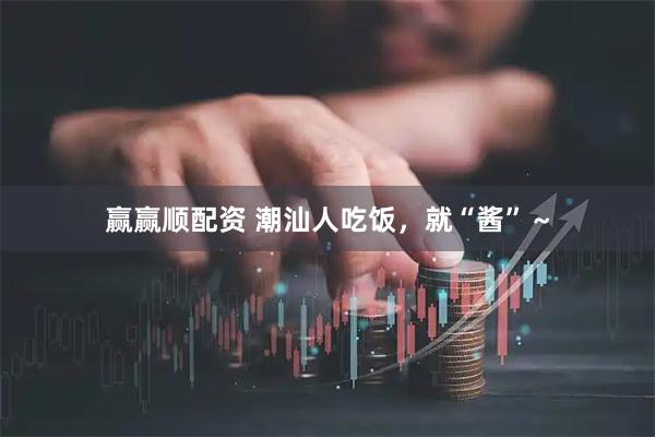 赢赢顺配资 潮汕人吃饭，就“酱”～