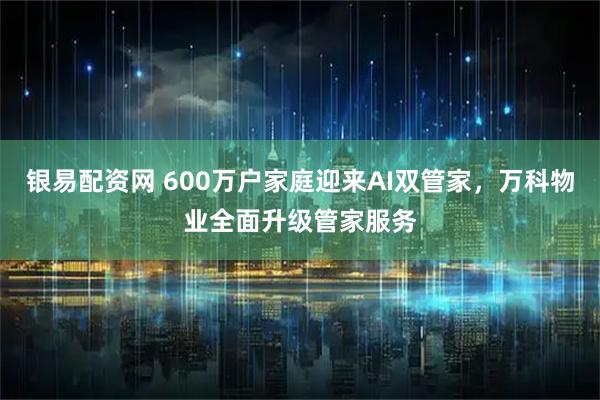 银易配资网 600万户家庭迎来AI双管家，万科物业全面升级管家服务