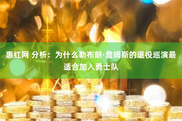 惠红网 分析：为什么勒布朗·詹姆斯的退役巡演最适合加入勇士队