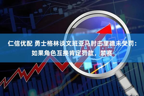 仁信优配 勇士格林谈文班亚马肘击里德未受罚：如果角色互换肯定罚款，禁赛