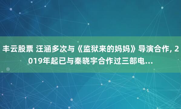 丰云股票 汪涵多次与《监狱来的妈妈》导演合作, 2019年起已与秦晓宇合作过三部电...